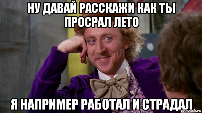 ну давай расскажи как ты просрал лето я например работал и страдал, Мем Ну давай расскажи (Вилли Вонка)