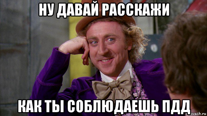 ну давай расскажи как ты соблюдаешь пдд, Мем Ну давай расскажи (Вилли Вонка)