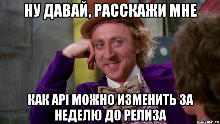 ну давай, расскажи мне как api можно изменить за неделю до релиза, Мем Ну давай расскажи (Вилли Вонка)