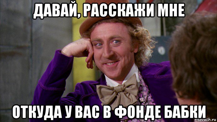 давай, расскажи мне откуда у вас в фонде бабки, Мем Ну давай расскажи (Вилли Вонка)