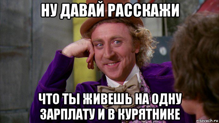 ну давай расскажи что ты живешь на одну зарплату и в курятнике, Мем Ну давай расскажи (Вилли Вонка)