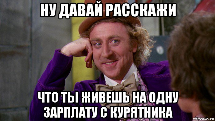 ну давай расскажи что ты живешь на одну зарплату с курятника, Мем Ну давай расскажи (Вилли Вонка)