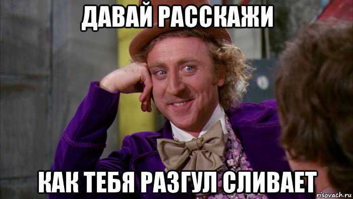 давай расскажи как тебя разгул сливает, Мем Ну давай расскажи (Вилли Вонка)