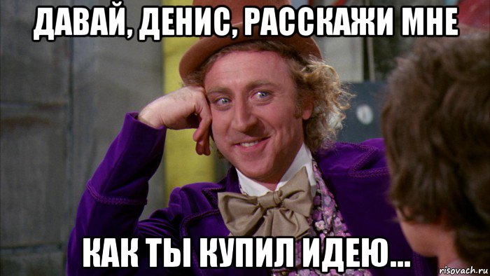 давай, денис, расскажи мне как ты купил идею..., Мем Ну давай расскажи (Вилли Вонка)