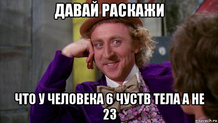 давай раскажи что у человека 6 чуств тела а не 23, Мем Ну давай расскажи (Вилли Вонка)