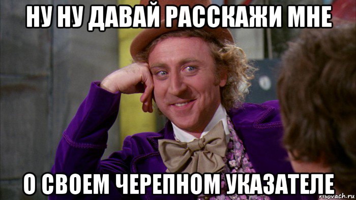 ну ну давай расскажи мне о своем черепном указателе, Мем Ну давай расскажи (Вилли Вонка)