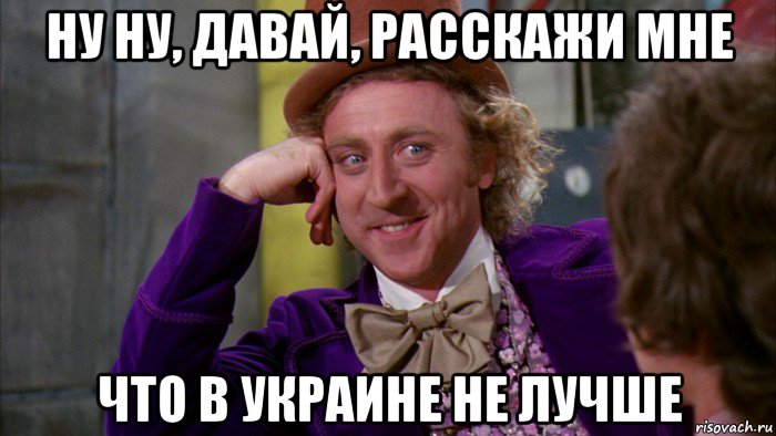 ну ну, давай, расскажи мне что в украине не лучше, Мем Ну давай расскажи (Вилли Вонка)