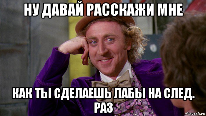 ну давай расскажи мне как ты сделаешь лабы на след. раз, Мем Ну давай расскажи (Вилли Вонка)