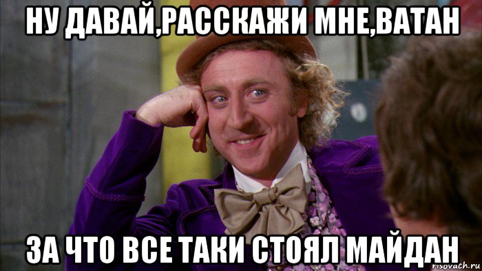 ну давай,расскажи мне,ватан за что все таки стоял майдан, Мем Ну давай расскажи (Вилли Вонка)