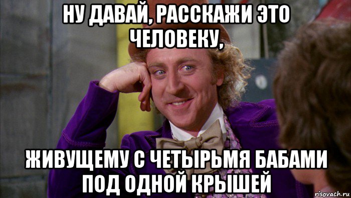 ну давай, расскажи это человеку, живущему с четырьмя бабами под одной крышей, Мем Ну давай расскажи (Вилли Вонка)