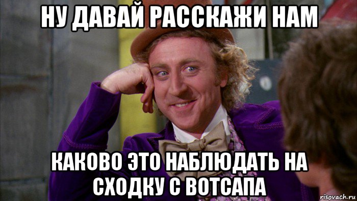 ну давай расскажи нам каково это наблюдать на сходку с вотсапа, Мем Ну давай расскажи (Вилли Вонка)