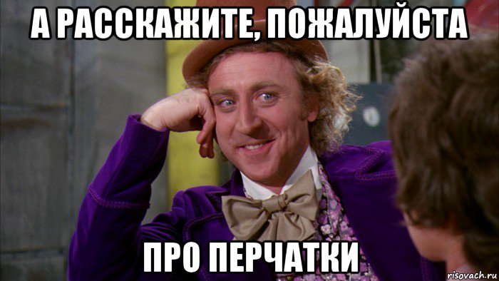 а расскажите, пожалуйста про перчатки, Мем Ну давай расскажи (Вилли Вонка)