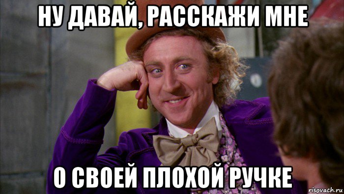 ну давай, расскажи мне о своей плохой ручке, Мем Ну давай расскажи (Вилли Вонка)