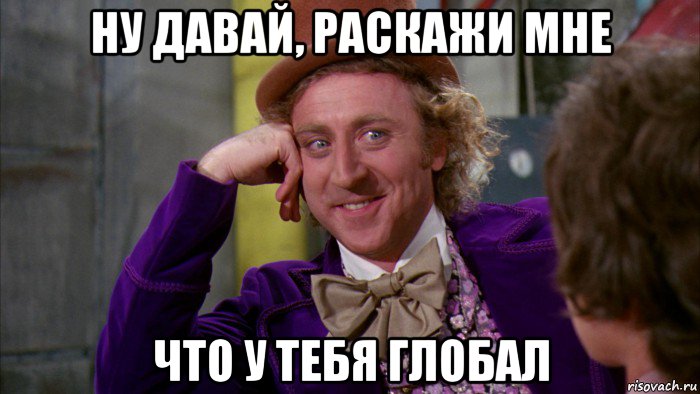 ну давай, раскажи мне что у тебя глобал, Мем Ну давай расскажи (Вилли Вонка)