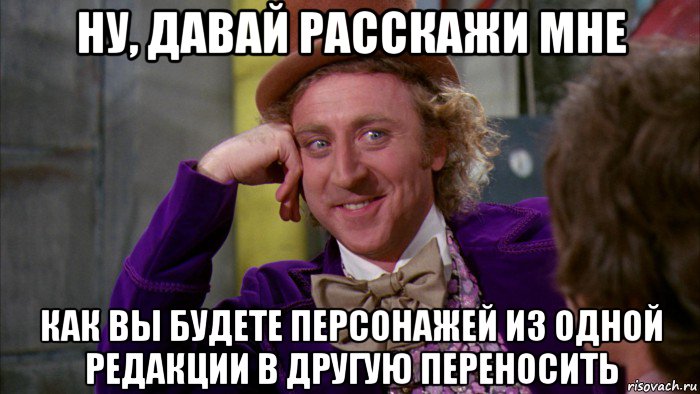 ну, давай расскажи мне как вы будете персонажей из одной редакции в другую переносить, Мем Ну давай расскажи (Вилли Вонка)