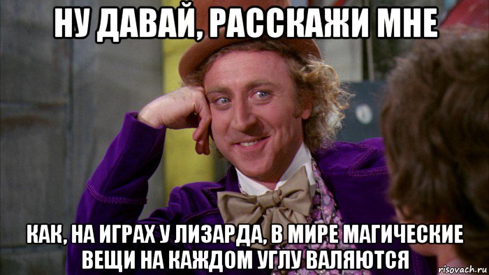 ну давай, расскажи мне как, на играх у лизарда, в мире магические вещи на каждом углу валяются, Мем Ну давай расскажи (Вилли Вонка)