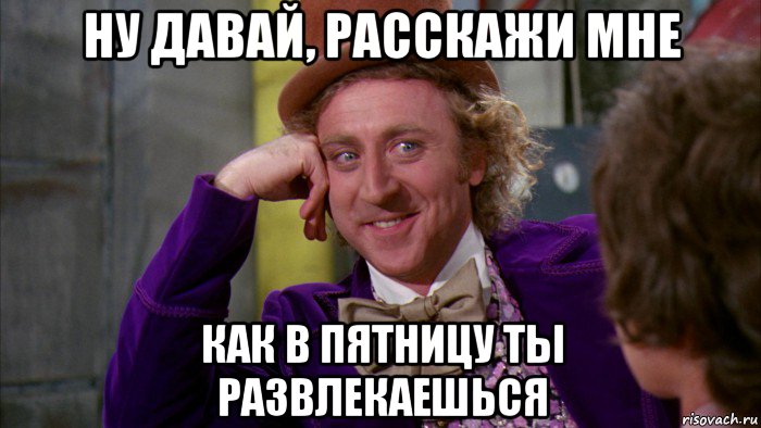 ну давай, расскажи мне как в пятницу ты развлекаешься, Мем Ну давай расскажи (Вилли Вонка)