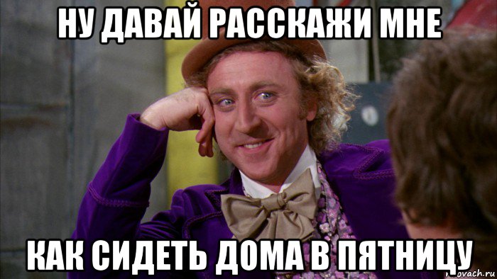 ну давай расскажи мне как сидеть дома в пятницу, Мем Ну давай расскажи (Вилли Вонка)