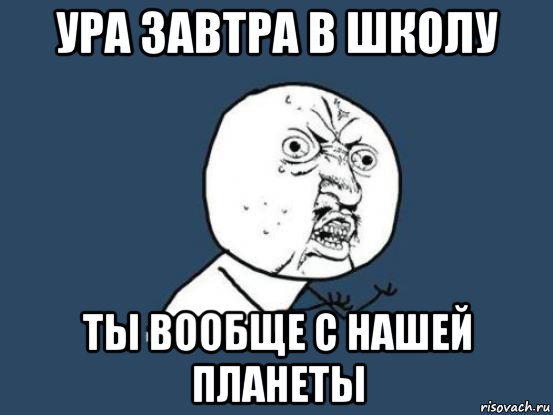 ура завтра в школу ты вообще с нашей планеты, Мем Ну почему