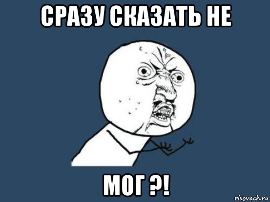 сразу сказать не мог ?!, Мем Ну почему