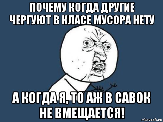 почему когда другие чергуют в класе мусора нету а когда я, то аж в савок не вмещается!, Мем Ну почему