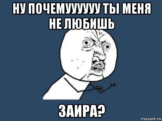 ну почемуууууу ты меня не любишь заира?, Мем Ну почему