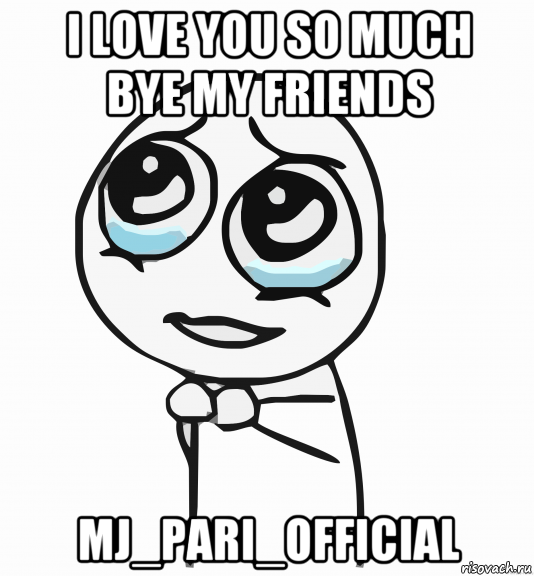 i love you so much bye my friends mj_pari_official, Мем  ну пожалуйста (please)