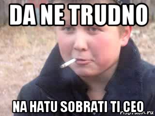 da ne trudno na hatu sobrati ti ceo