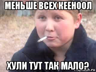 меньше всех кееноол хули тут так мало?