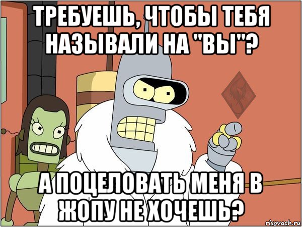 требуешь, чтобы тебя называли на "вы"? а поцеловать меня в жопу не хочешь?, Мем ОР Бендер
