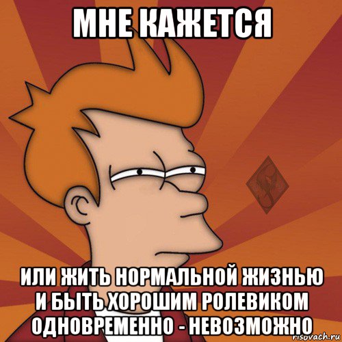 мне кажется или жить нормальной жизнью и быть хорошим ролевиком одновременно - невозможно, Мем ОР Мне кажется или