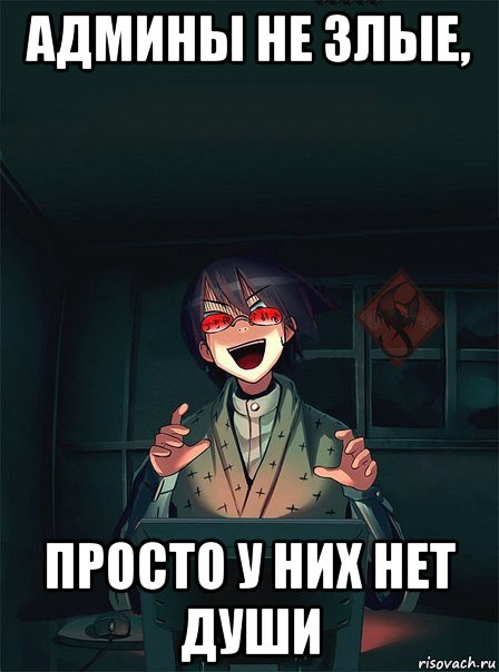 админы не злые, просто у них нет души