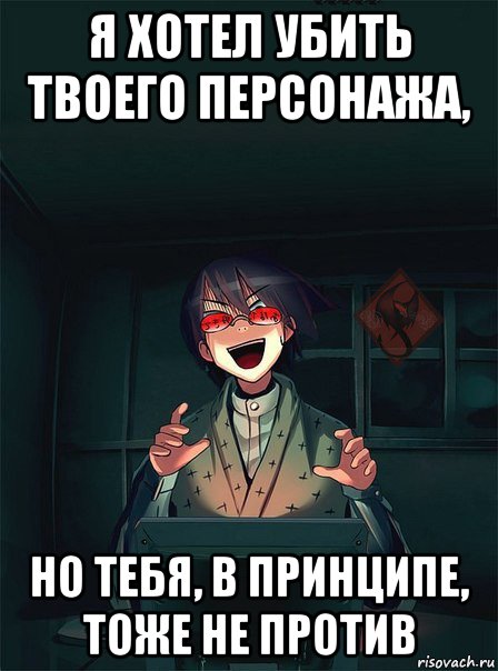 я хотел убить твоего персонажа, но тебя, в принципе, тоже не против