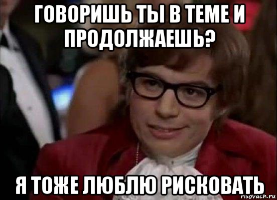 говоришь ты в теме и продолжаешь? я тоже люблю рисковать, Мем Остин Пауэрс (я тоже люблю рисковать)