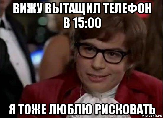 вижу вытащил телефон в 15:00 я тоже люблю рисковать, Мем Остин Пауэрс (я тоже люблю рисковать)