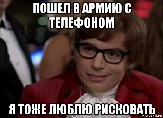 пошел в армию с телефоном я тоже люблю рисковать, Мем Остин Пауэрс (я тоже люблю рисковать)