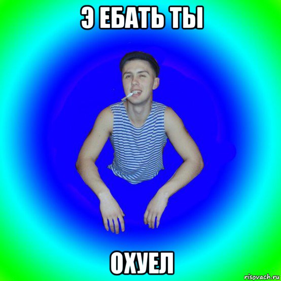 э ебать ты охуел