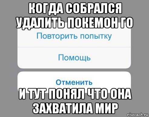 когда собрался удалить покемон го и тут понял что она захватила мир, Мем Отменить Помощь Повторить попытку