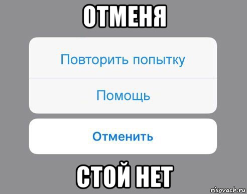 отменя стой нет, Мем Отменить Помощь Повторить попытку