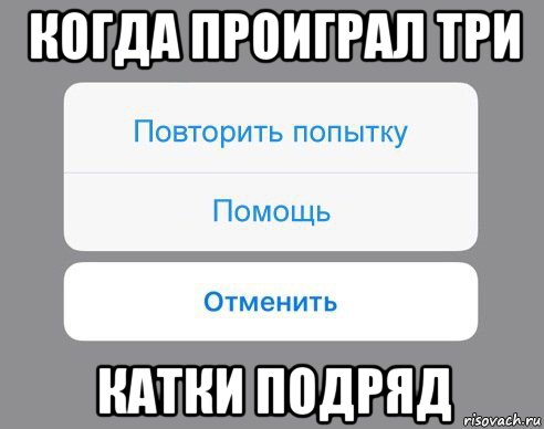 когда проиграл три катки подряд, Мем Отменить Помощь Повторить попытку