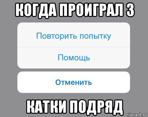 когда проиграл 3 катки подряд, Мем Отменить Помощь Повторить попытку