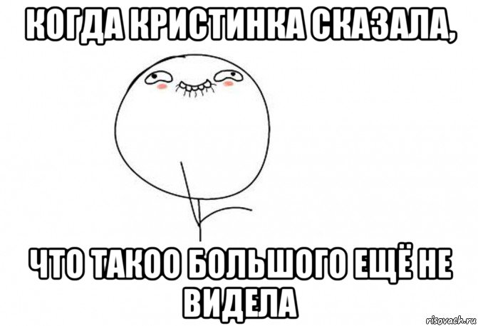 когда кристинка сказала, что такоо большого ещё не видела, Мем Ой ну перестань