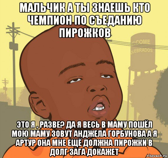 мальчик а ты знаешь кто чемпион по съеданию пирожков это я , разве? да я весь в маму пошёл мою маму зовут анджела горбунова а я артур она мне ещё должна пирожки в долг зага докажет, Мем Пацан наркоман