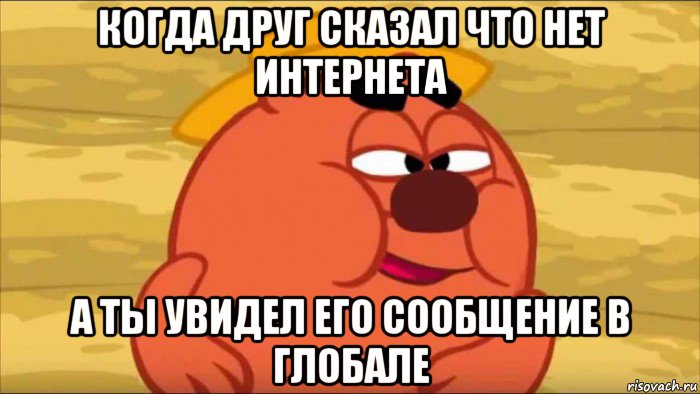 когда друг сказал что нет интернета а ты увидел его сообщение в глобале