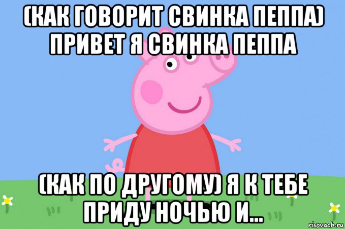 (как говорит свинка пеппа) привет я свинка пеппа (как по другому) я к тебе приду ночью и..., Мем Пеппа