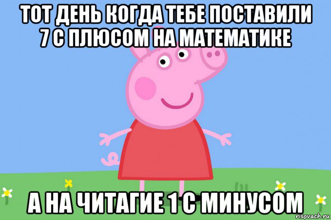 тот день когда тебе поставили 7 c плюсом на математике а на читагие 1 с минусом, Мем Пеппа