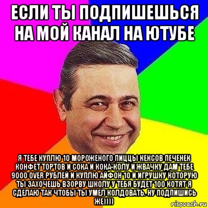 если ты подпишешься на мой канал на ютубе я тебе куплю 10 мороженого пиццы кексов печенек конфет тортов и сока и кока-колу и жвачку дам тебе 9000 over рублей и куплю айфон 10 и игрушку которую ты захочешь взорву школу у тебя будет 100 котят я сделаю так чтобы ты умел колдовать. ну подпишись же)))), Мем Петросяныч