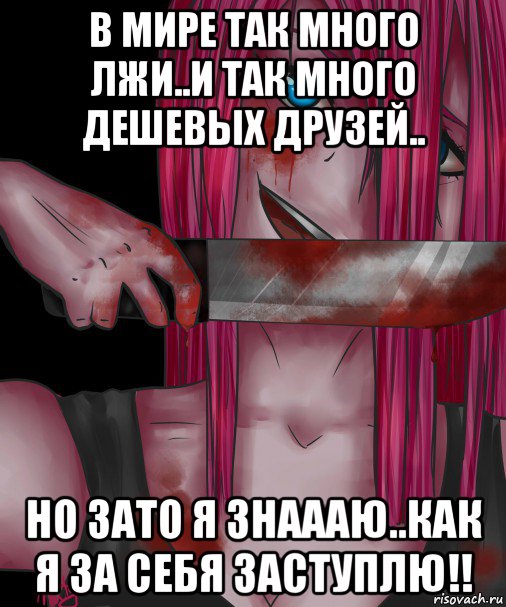 в мире так много лжи..и так много дешевых друзей.. но зато я знаааю..как я за себя заступлю!!
