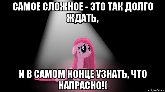 самое сложное - это так долго ждать, и в самом конце узнать, что напрасно!(