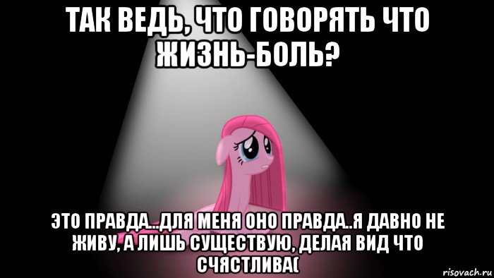 так ведь, что говорять что жизнь-боль? это правда...для меня оно правда..я давно не живу, а лишь существую, делая вид что счястлива(